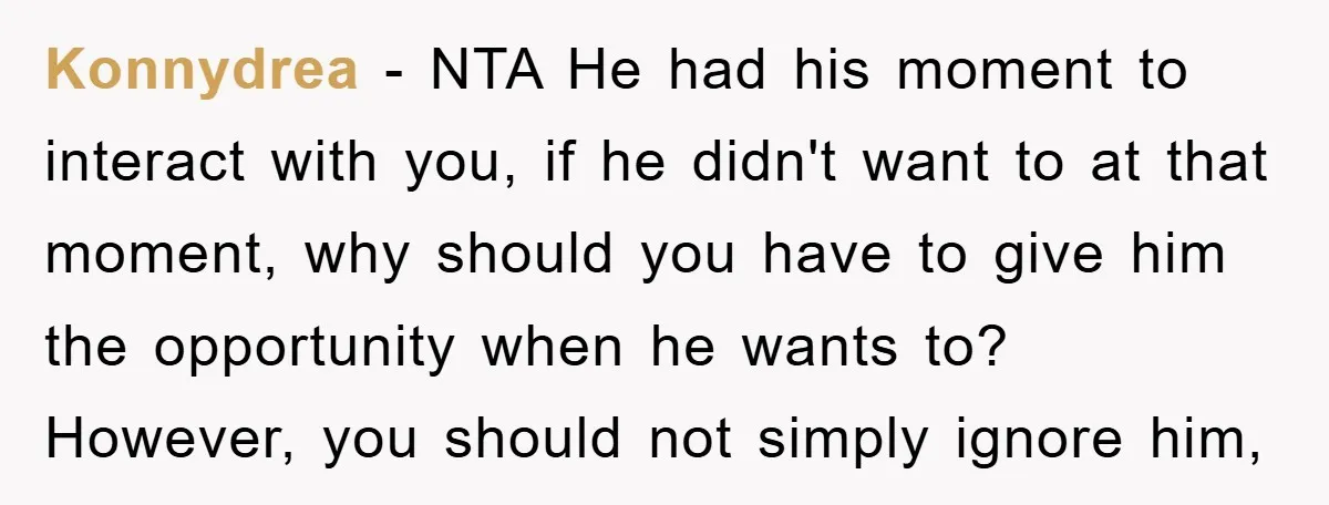 Konnydrea − NTA He had his moment to interact with you, if he didn't want to at that moment, why should you have to give him the opportunity when he...