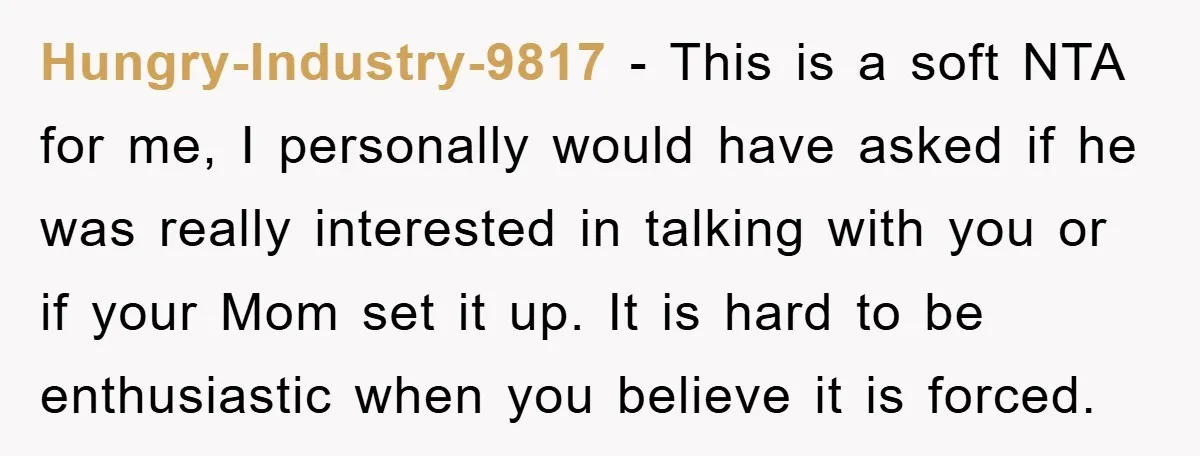 Hungry-Industry-9817 − This is a soft NTA for me, I personally would have asked if he was really interested in talking with you or if your Mom set it up....