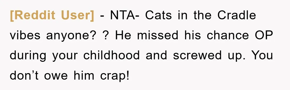 [Reddit User] − NTA- Cats in the Cradle vibes anyone? ? He missed his chance OP during your childhood and screwed up. You don’t owe him crap!