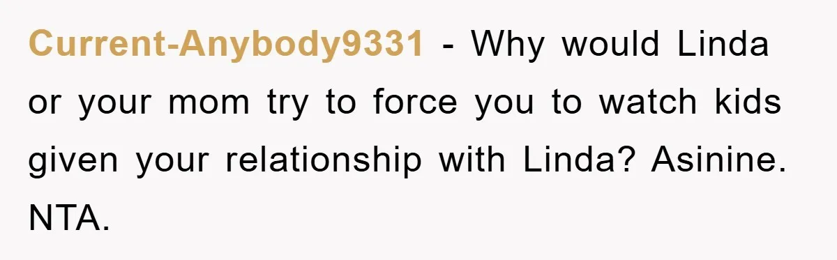 Current-Anybody9331 − Why would Linda or your mom try to force you to watch kids given your relationship with Linda? Asinine. NTA.