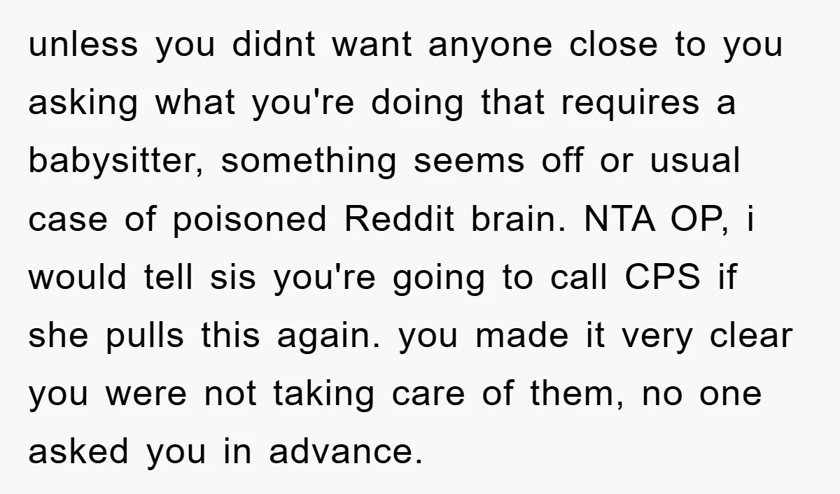 unless you didnt want anyone close to you asking what you're doing that requires a babysitter, something seems off or usual case of poisoned Reddit brain. NTA OP, i would...