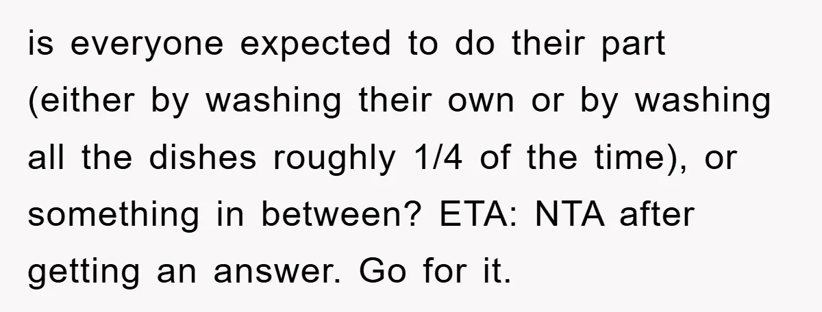 is everyone expected to do their part (either by washing their own or by washing all the dishes roughly 1/4 of the time), or something in between? ETA: NTA after...