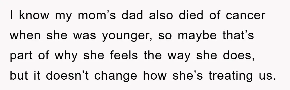 I know my mom’s dad also died of cancer when she was younger, so maybe that’s part of why she feels the way she does, but it doesn’t change how...