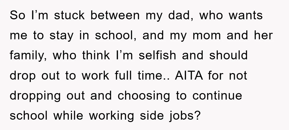 So I’m stuck between my dad, who wants me to stay in school, and my mom and her family, who think I’m selfish and should drop out to work full...