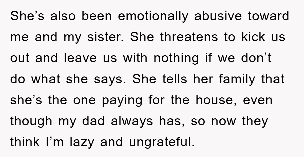 She’s also been emotionally abusive toward me and my sister. She threatens to kick us out and leave us with nothing if we don’t do what she says. She tells...
