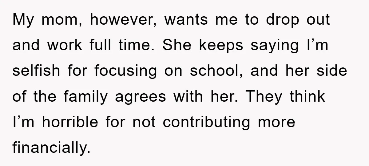 My mom, however, wants me to drop out and work full time. She keeps saying I’m selfish for focusing on school, and her side of the family agrees with her....