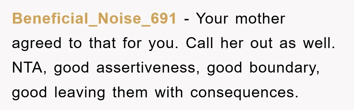 Beneficial_Noise_691 − Your mother agreed to that for you. Call her out as well. NTA, good assertiveness, good boundary, good leaving them with consequences.