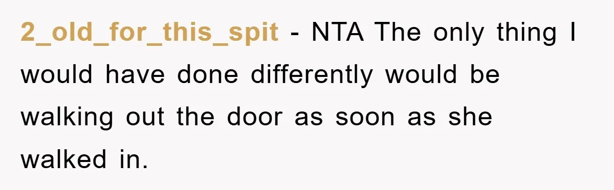 2_old_for_this_spit − NTA The only thing I would have done differently would be walking out the door as soon as she walked in.