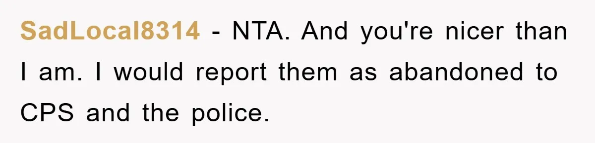 SadLocal8314 − NTA. And you're nicer than I am. I would report them as abandoned to CPS and the police.