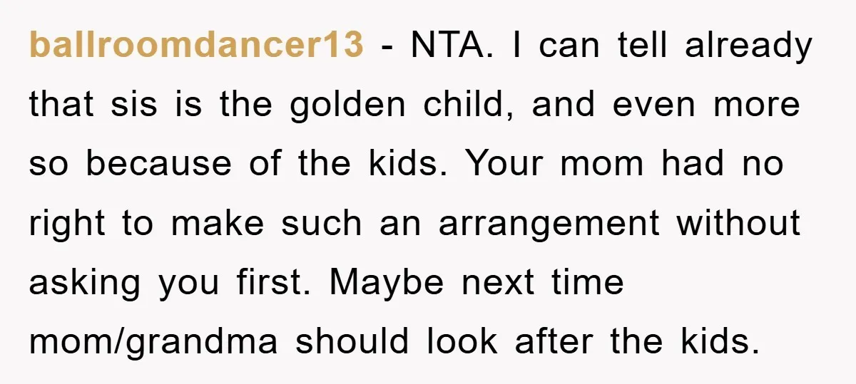 ballroomdancer13 − NTA. I can tell already that sis is the golden child, and even more so because of the kids. Your mom had no right to make such an...