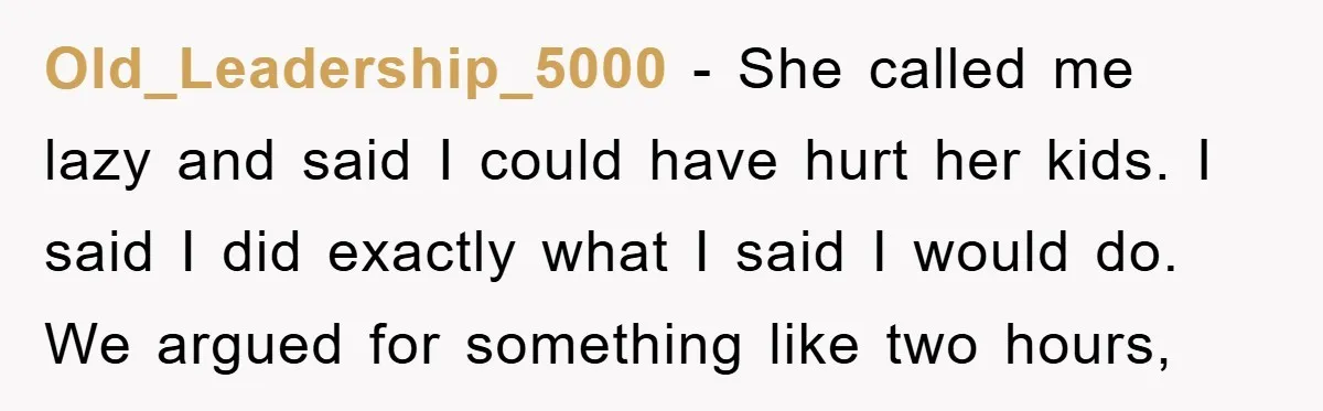 Old_Leadership_5000 − She called me lazy and said I could have hurt her kids. I said I did exactly what I said I would do. We argued for something like...