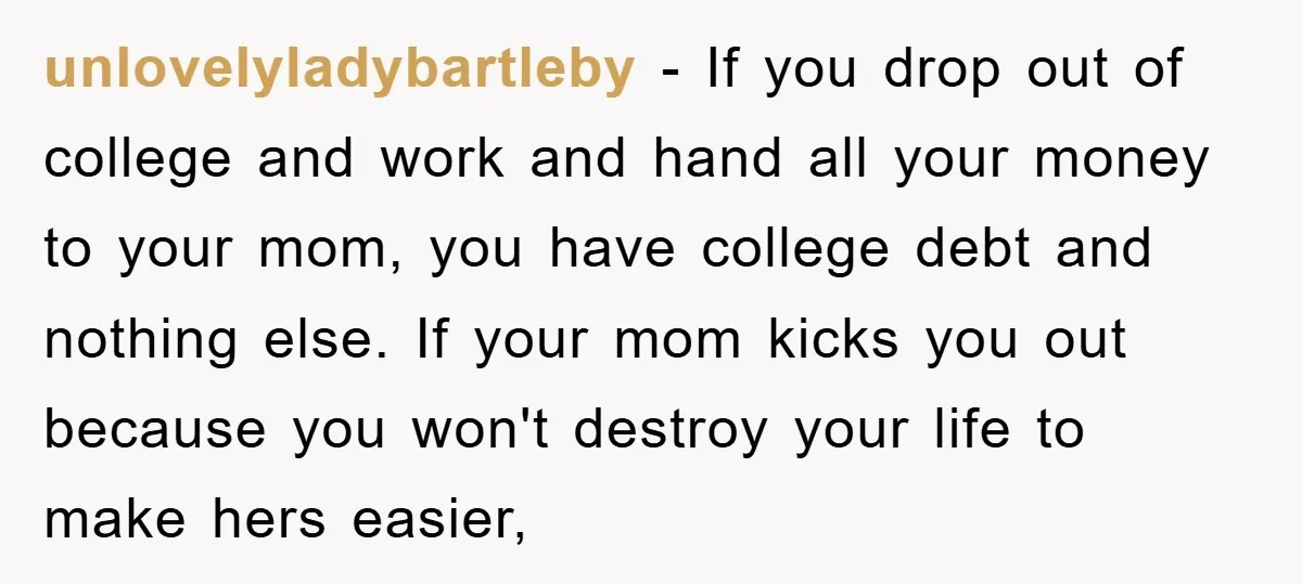 unlovelyladybartleby − If you drop out of college and work and hand all your money to your mom, you have college debt and nothing else. If your mom kicks you...