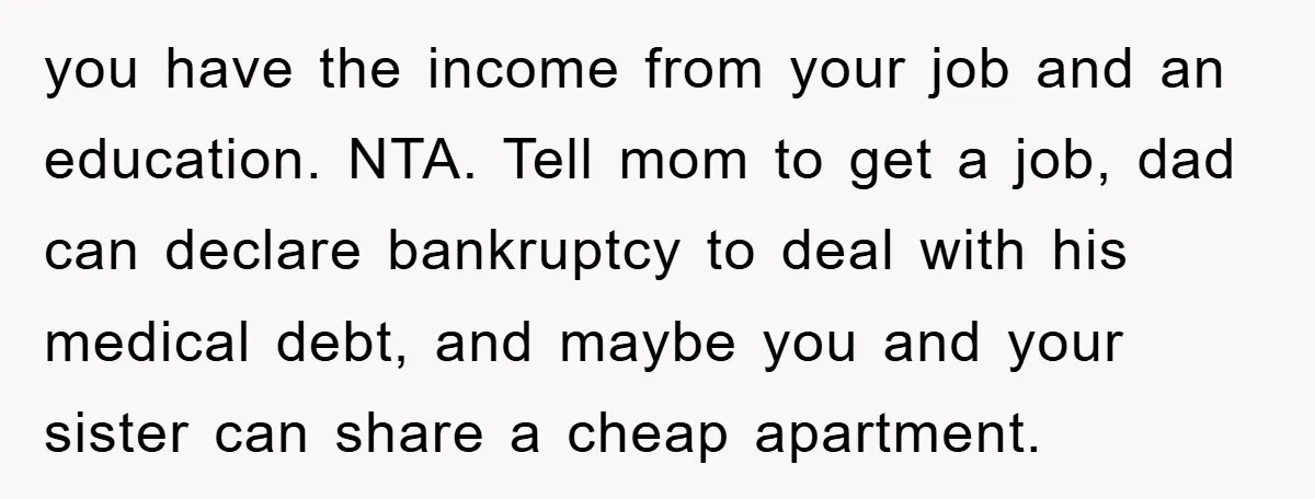 you have the income from your job and an education. NTA. Tell mom to get a job, dad can declare bankruptcy to deal with his medical debt, and maybe you...