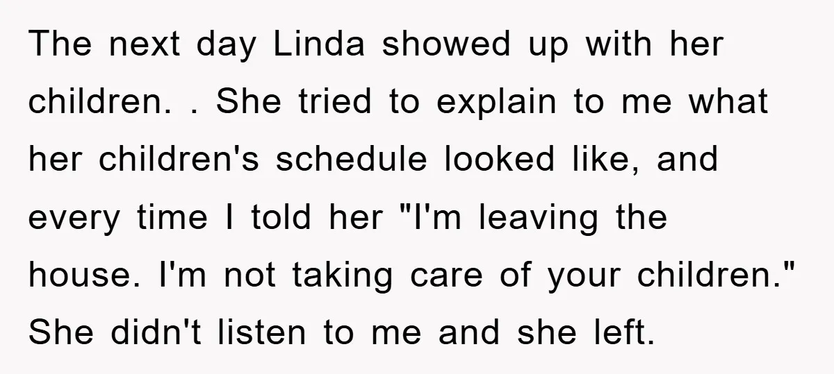 The next day Linda showed up with her children. . She tried to explain to me what her children's schedule looked like, and every time I told her "I'm leaving...