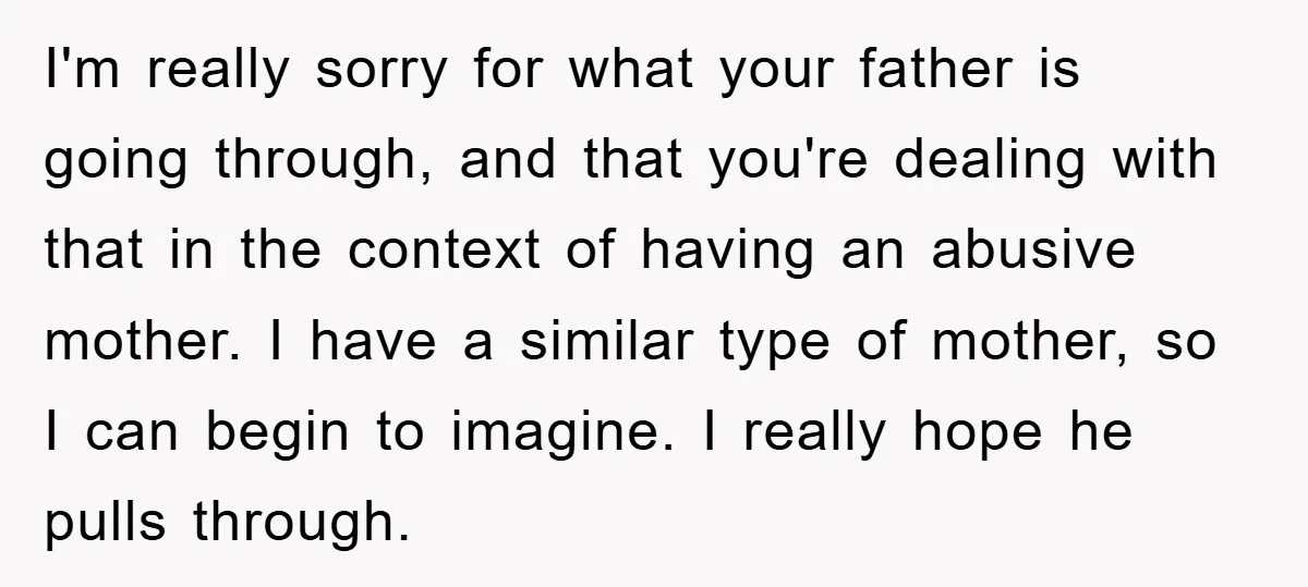 I'm really sorry for what your father is going through, and that you're dealing with that in the context of having an abusive mother. I have a similar type of...