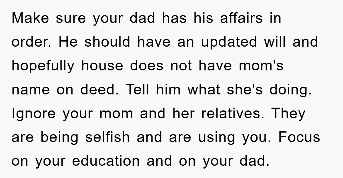 Make sure your dad has his affairs in order. He should have an updated will and hopefully house does not have mom's name on deed. Tell him what she's doing....