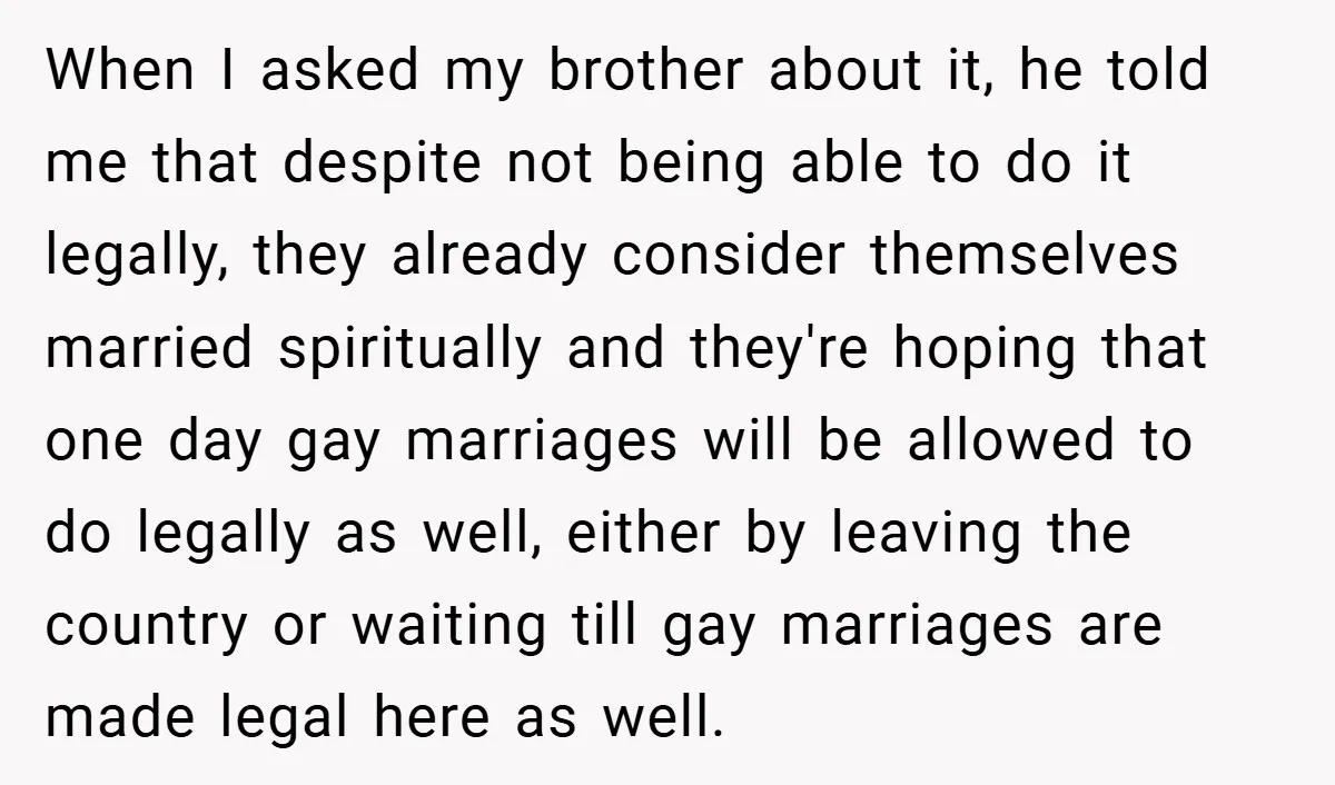 When I asked my brother about it, he told me that despite not being able to do it legally, they already consider themselves married spiritually and they're hoping that one...
