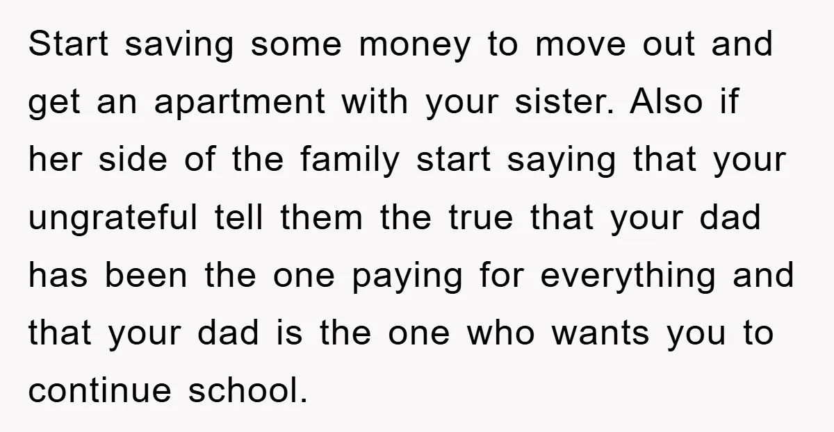 Start saving some money to move out and get an apartment with your sister. Also if her side of the family start saying that your ungrateful tell them the true...