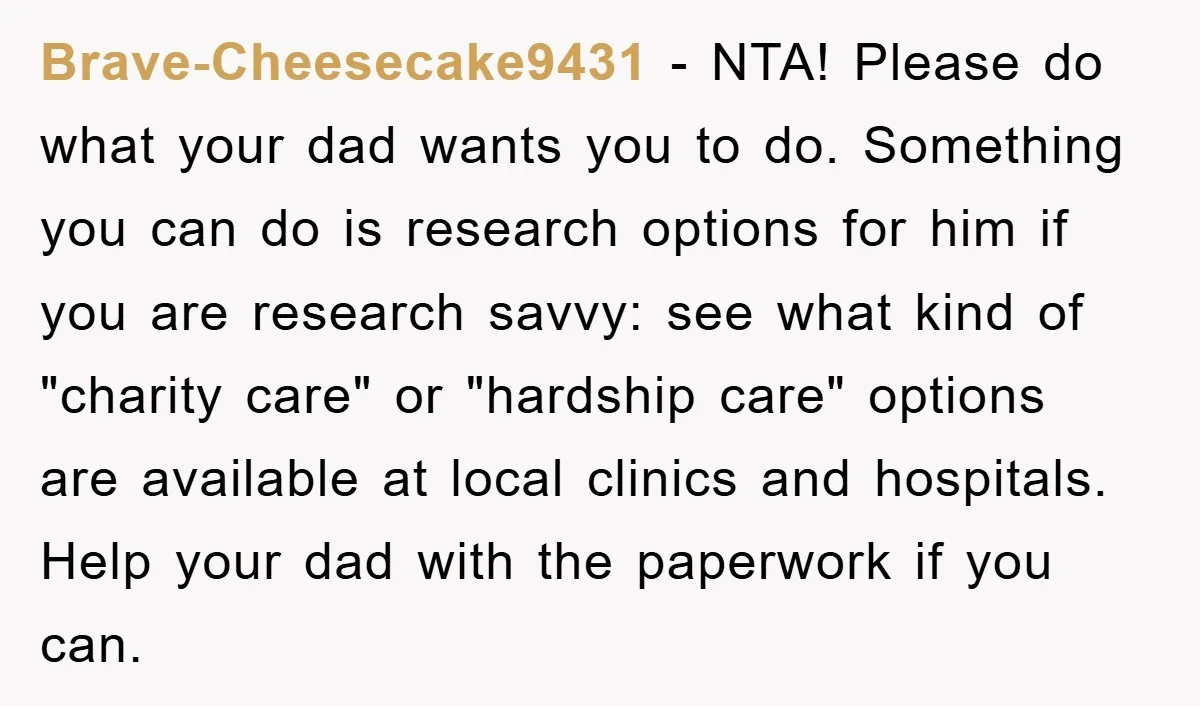 Brave-Cheesecake9431 − NTA! Please do what your dad wants you to do. Something you can do is research options for him if you are research savvy: see what kind of...