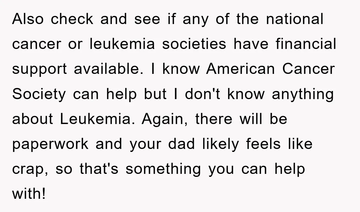 Also check and see if any of the national cancer or leukemia societies have financial support available. I know American Cancer Society can help but I don't know anything about...