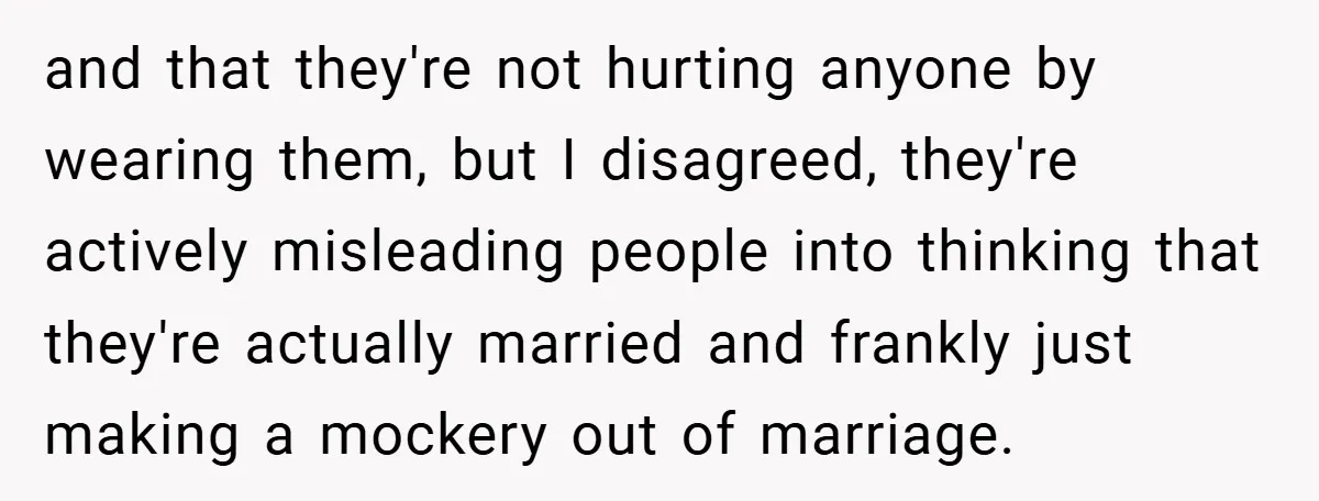and that they're not hurting anyone by wearing them, but I disagreed, they're actively misleading people into thinking that they're actually married and frankly just making a mockery out of...