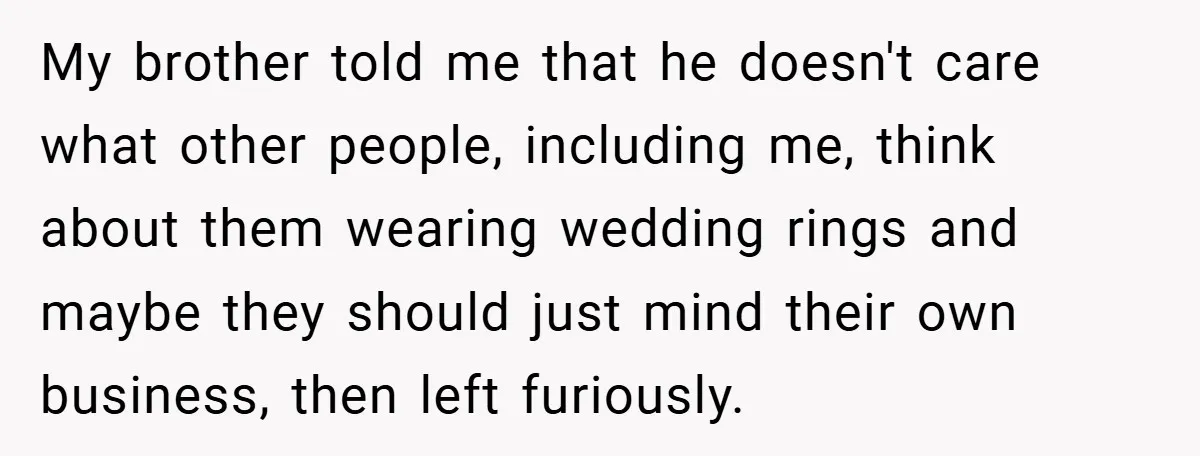 My brother told me that he doesn't care what other people, including me, think about them wearing wedding rings and maybe they should just mind their own business, then left...