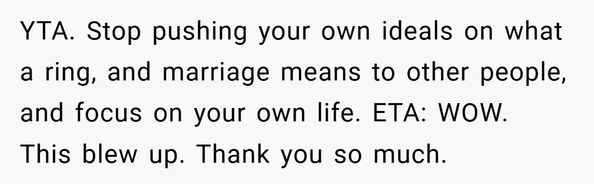 YTA. Stop pushing your own ideals on what a ring, and marriage means to other people, and focus on your own life. ETA: WOW. This blew up. Thank you so...