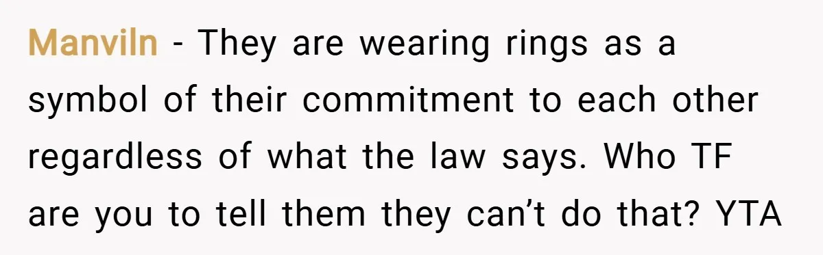 Manviln − They are wearing rings as a symbol of their commitment to each other regardless of what the law says. Who TF are you to tell them they can’t...