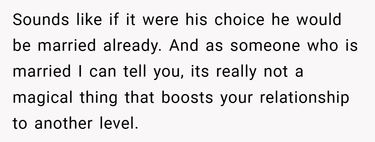 Sounds like if it were his choice he would be married already. And as someone who is married I can tell you, its really not a magical thing that boosts...