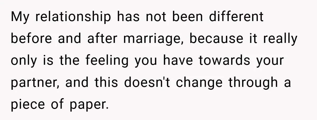 My relationship has not been different before and after marriage, because it really only is the feeling you have towards your partner, and this doesn't change through a piece of...