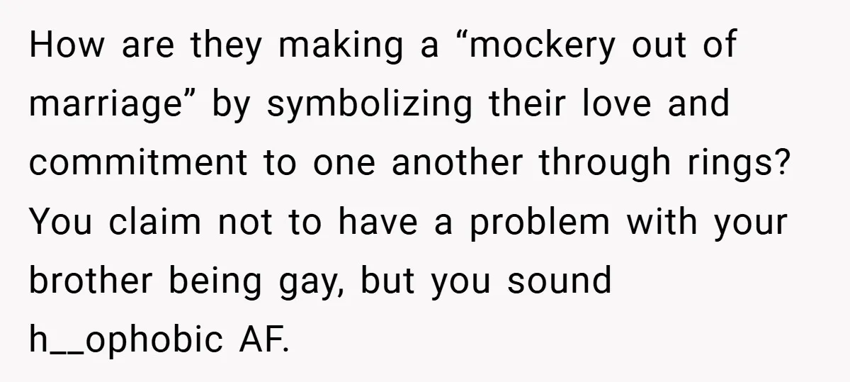 How are they making a “mockery out of marriage” by symbolizing their love and commitment to one another through rings? You claim not to have a problem with your brother...