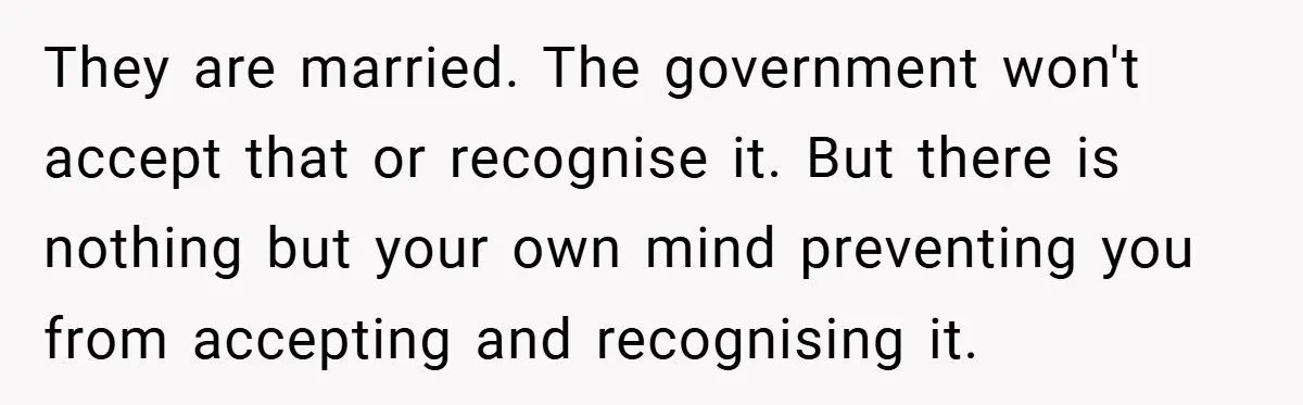 They are married. The government won't accept that or recognise it. But there is nothing but your own mind preventing you from accepting and recognising it.