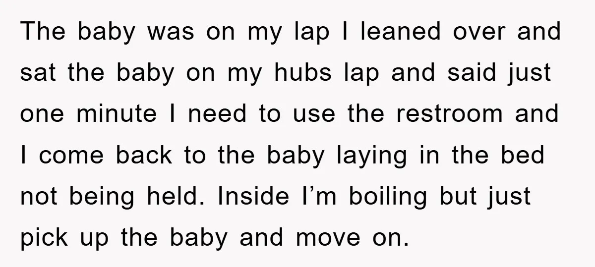 The baby was on my lap I leaned over and sat the baby on my hubs lap and said just one minute I need to use the restroom and I...