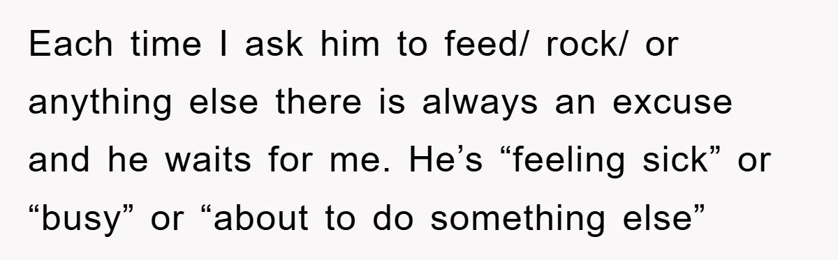 Each time I ask him to feed/ rock/ or anything else there is always an excuse and he waits for me. He’s “feeling sick” or “busy” or “about to do...