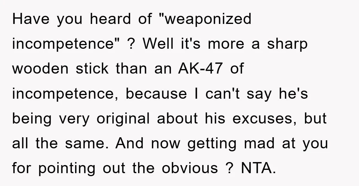 Have you heard of "weaponized incompetence" ? Well it's more a sharp wooden stick than an AK-47 of incompetence, because I can't say he's being very original about his excuses,...