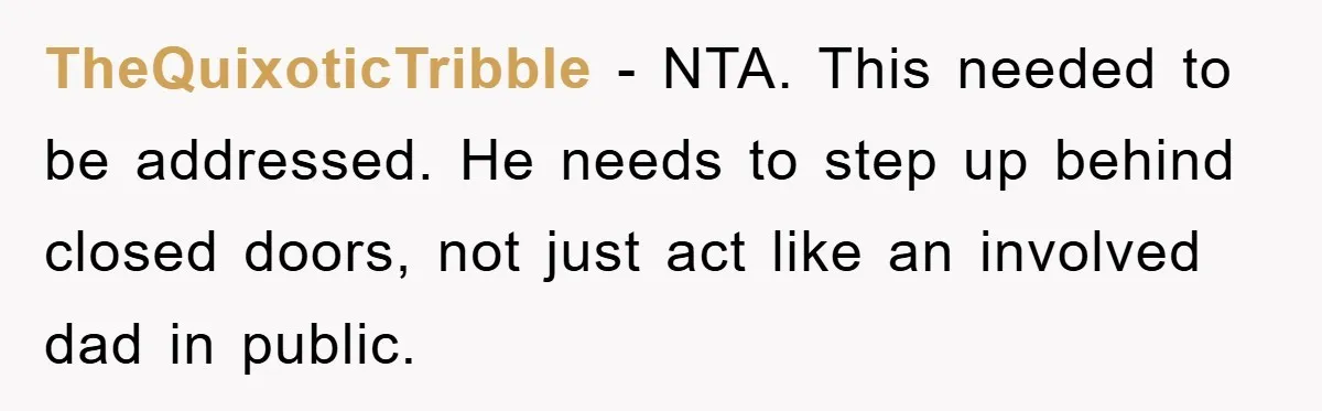 TheQuixoticTribble − NTA. This needed to be addressed. He needs to step up behind closed doors, not just act like an involved dad in public.