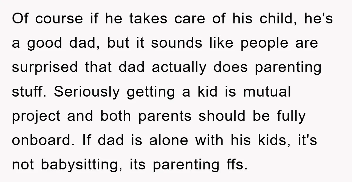 Of course if he takes care of his child, he's a good dad, but it sounds like people are surprised that dad actually does parenting stuff. Seriously getting a kid...