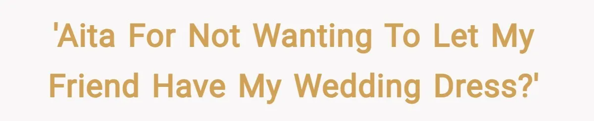 'AITA for not wanting to let my friend have my wedding dress?'