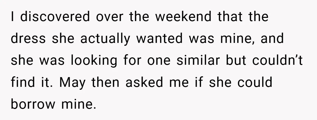 I discovered over the weekend that the dress she actually wanted was mine, and she was looking for one similar but couldn’t find it. May then asked me if she...