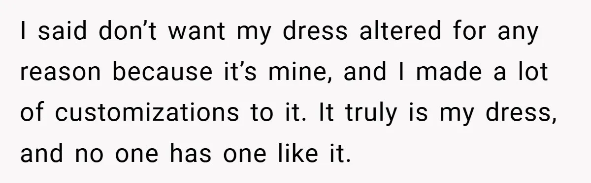 I said don’t want my dress altered for any reason because it’s mine, and I made a lot of customizations to it. It truly is my dress, and no one...