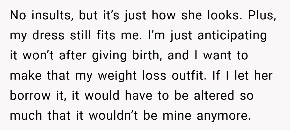No insults, but it’s just how she looks. Plus, my dress still fits me. I’m just anticipating it won’t after giving birth, and I want to make that my weight...