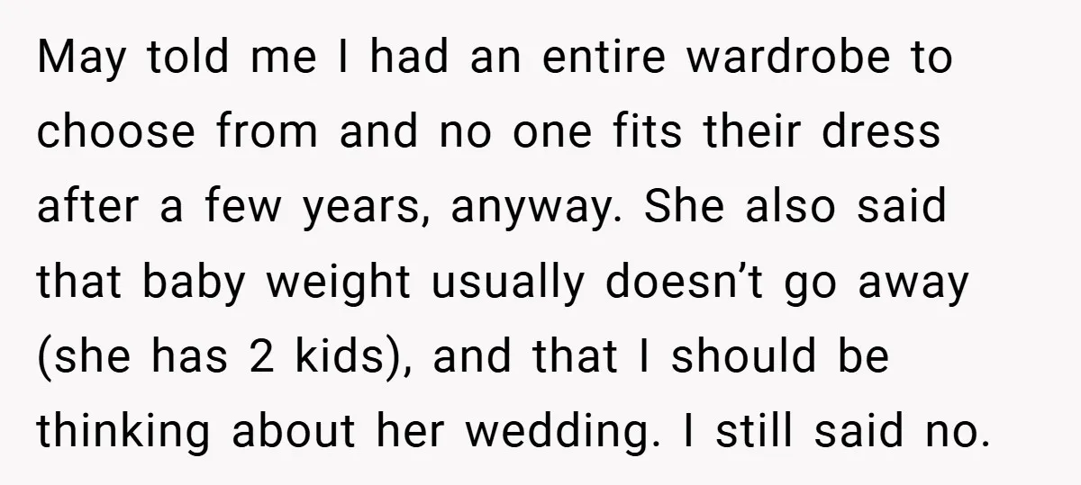 May told me I had an entire wardrobe to choose from and no one fits their dress after a few years, anyway. She also said that baby weight usually doesn’t...