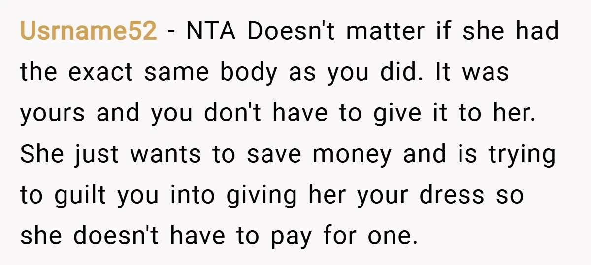 Usrname52 − NTA Doesn't matter if she had the exact same body as you did. It was yours and you don't have to give it to her. She just wants...