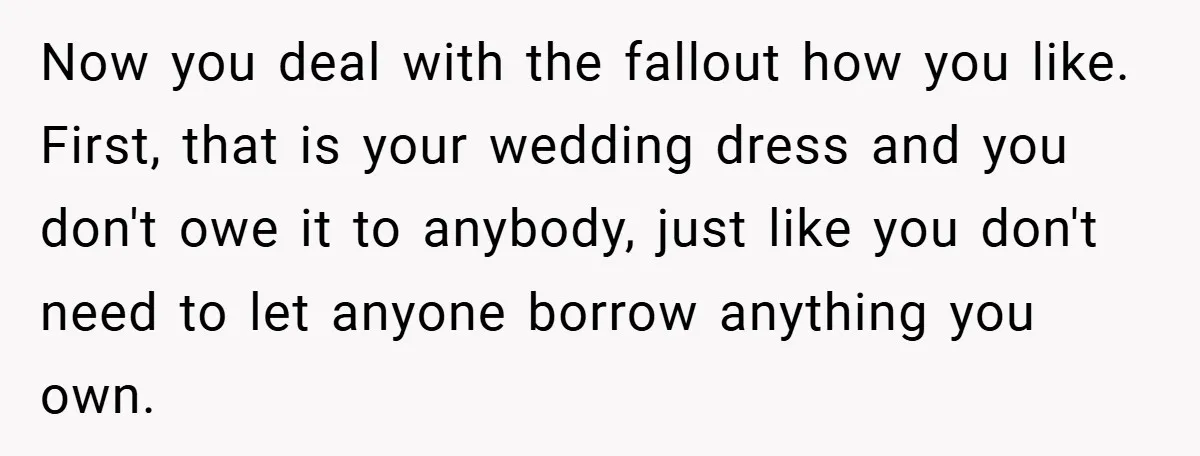 Now you deal with the fallout how you like. First, that is your wedding dress and you don't owe it to anybody, just like you don't need to let anyone...