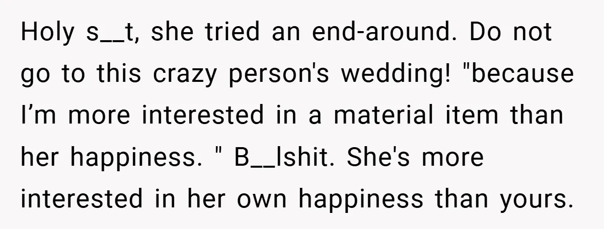 Holy s__t, she tried an end-around. Do not go to this crazy person's wedding! "because I’m more interested in a material item than her happiness. " B__lshit. She's more interested...