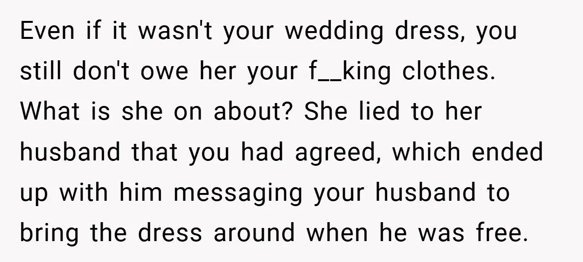 Even if it wasn't your wedding dress, you still don't owe her your f__king clothes. What is she on about? She lied to her husband that you had agreed, which...