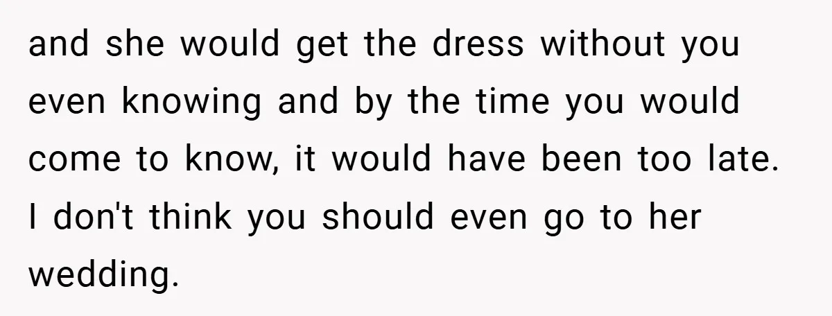and she would get the dress without you even knowing and by the time you would come to know, it would have been too late. I don't think you should...