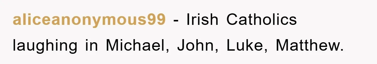 aliceanonymous99 − Irish Catholics laughing in Michael, John, Luke, Matthew.