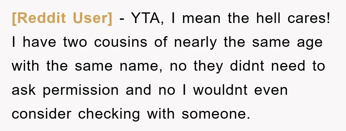 [Reddit User] − YTA, I mean the hell cares! I have two cousins of nearly the same age with the same name, no they didnt need to ask permission and...
