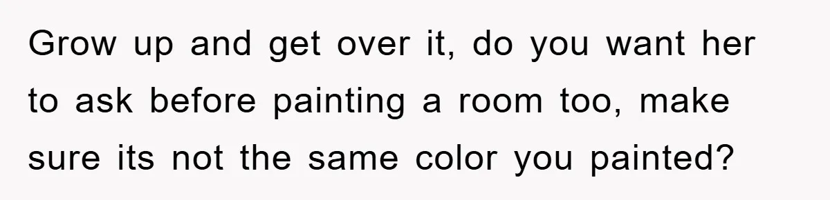 Grow up and get over it, do you want her to ask before painting a room too, make sure its not the same color you painted?